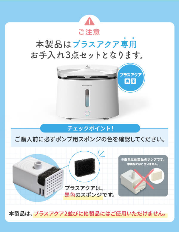 ご注意 本製品はプラスアクア専用お手入れ3点セットとなります。ご購入前に必ずポンプ用スポンジの色を確認してください。本製品はプラスアクア2並びに他製品にはご使用いただけません。