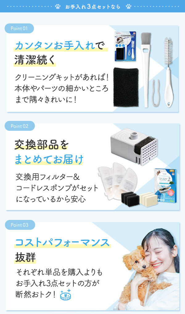 お手入れ3点セットなら カンタンお手入れで清潔続く クリーニングキットがあれば！本体やパーツの細かいところまで隅々きれいに！ 交換部品をまとめてお届け 交換用フィルター&コードレスポンプがセットになっているから安心 コストパフォーマンス抜群 それぞれ単品を購入よりもお手入れ3点セットの方が断然おトク！