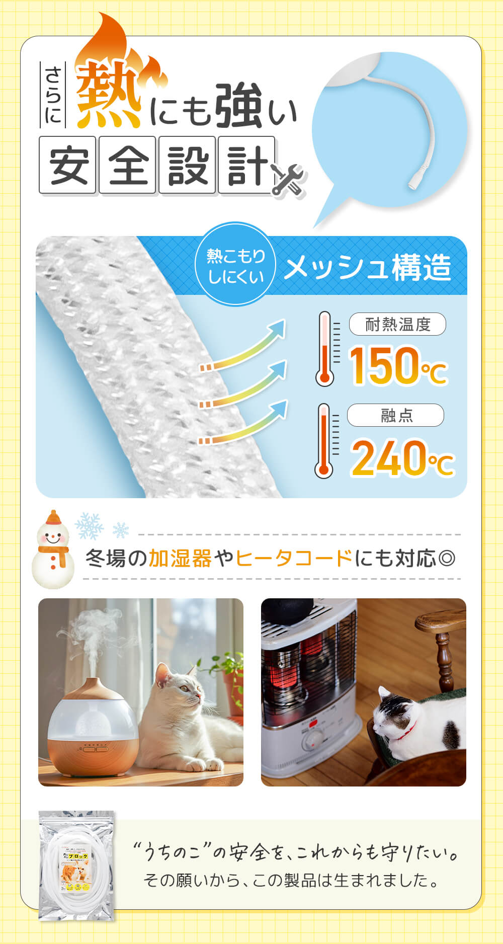 さらに熱にも強い安全設計。熱こもりしにくいメッシュ構造で冬場の加湿器やヒータコードにも対応◎