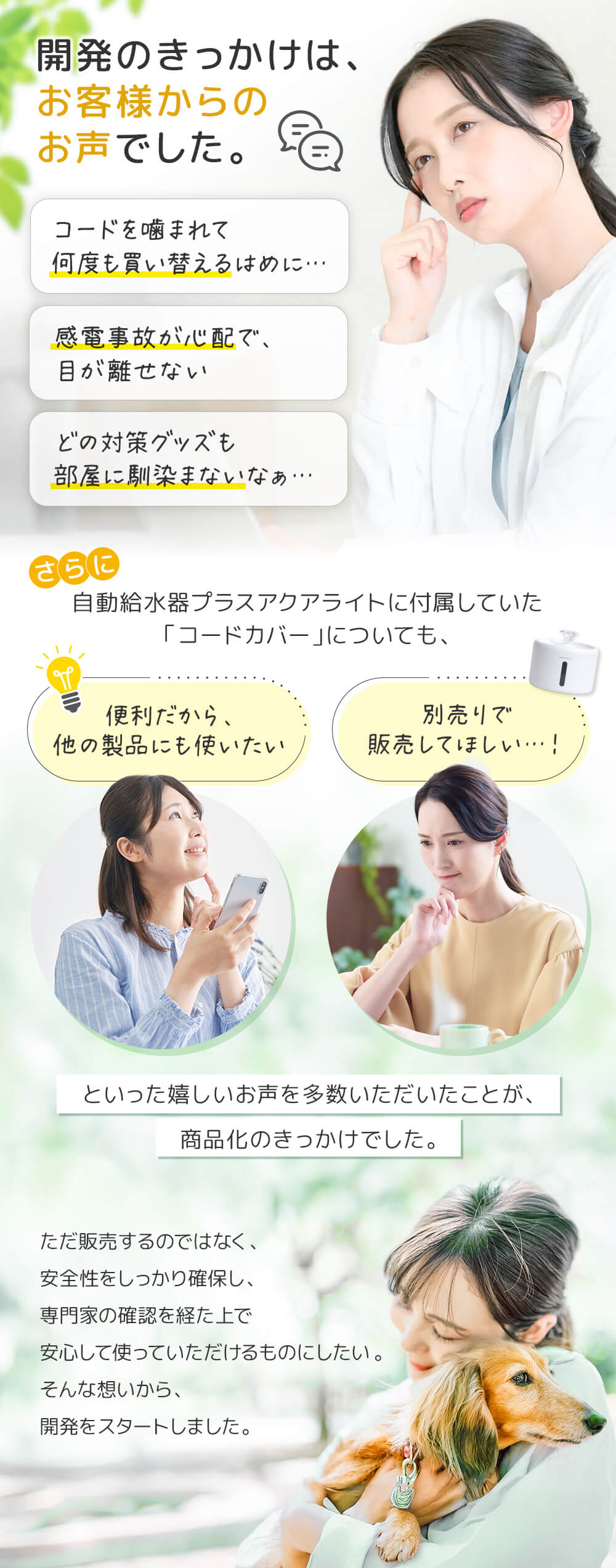 開発はお客様のお声でした。コードを噛まれて何度も買い替えたり、感電事故が心配で目が離せない。どの対策グッズも部屋に馴染まない。さらにプラスアクアライトに付属していたコードカバーについても便利だから別売りで販売してほしいなどの嬉しいお声をもとに商品化