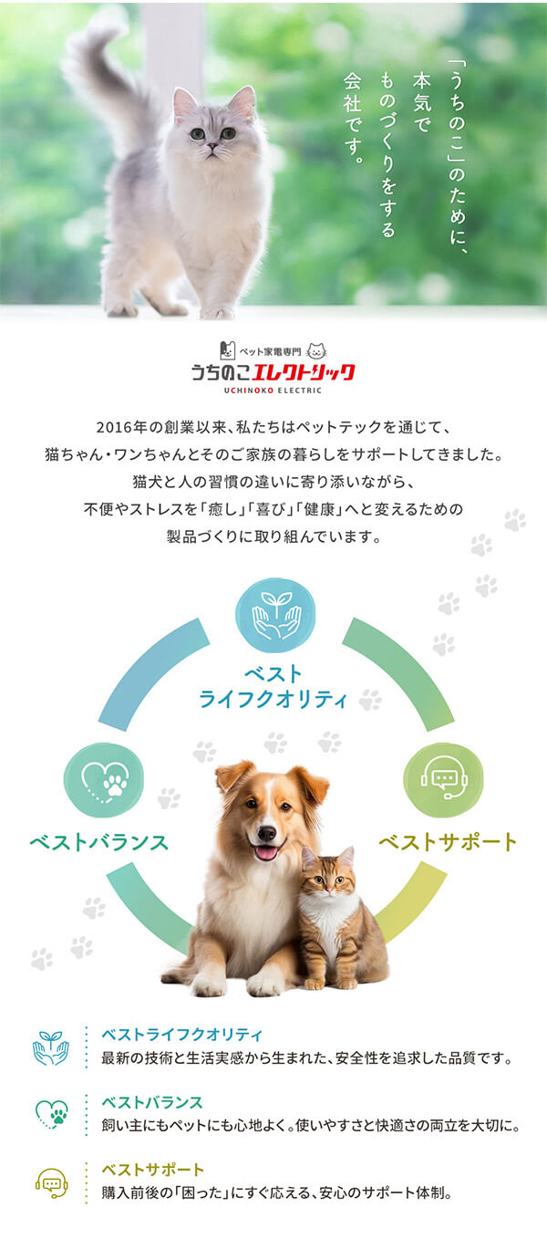 うちのこエレクトリックの製品づくりへの想い。ペットと飼い主の「ベストライフクオリティ」「ベストバランス」「ベストサポート」を大切にし、不安やストレスを「癒し」「喜び」「健康」へ変える製品をお届けします。