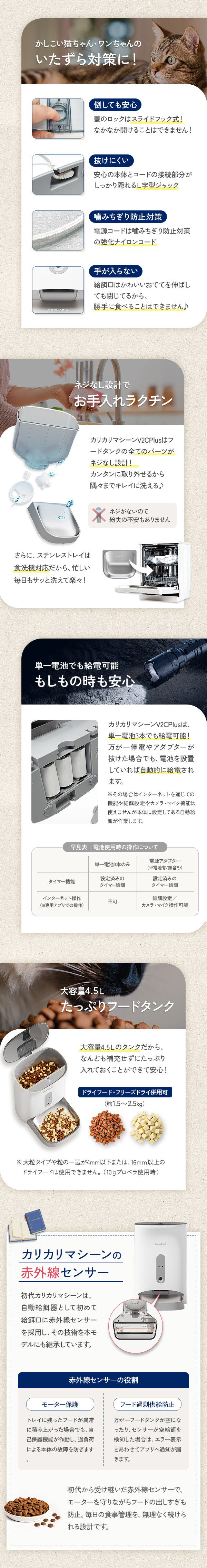 お手入れ簡単でいつでも清潔な自動給餌器。フードタンクやステンレス皿は水洗い可能。停電時も安心の2WAY給電、約4.5Lの大容量タンク、いたずら防止コードなど、使いやすさと安全性を追求しました。