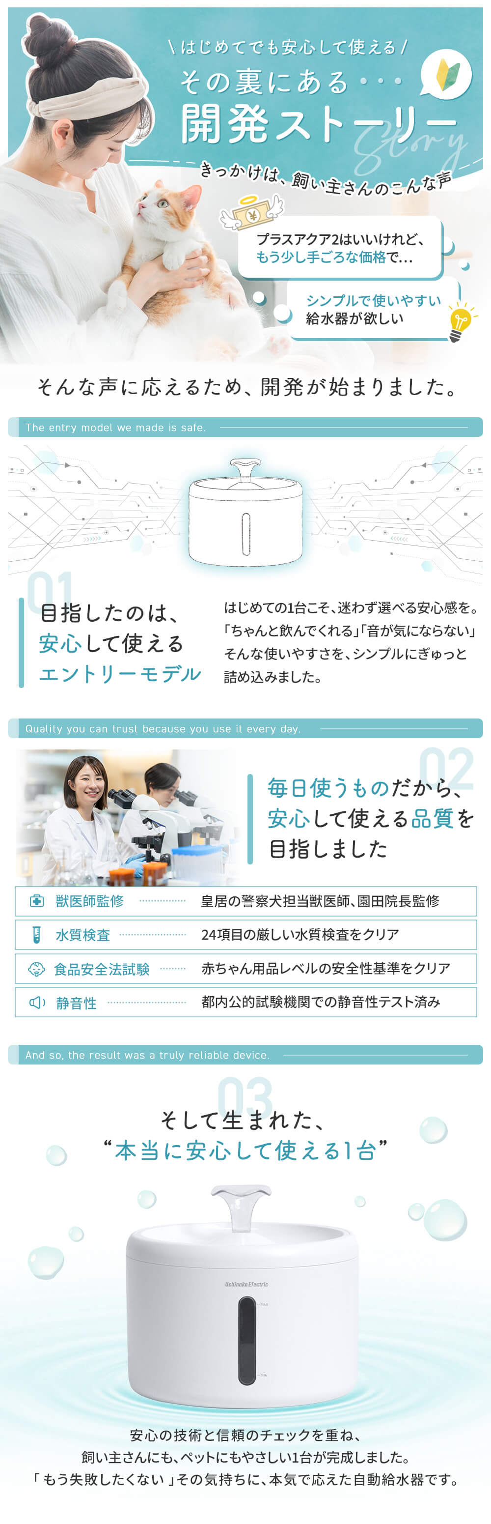 はじめてでも安心して使えるその裏にあるストーリー きっかけは飼い主さんのこんな声 プラスアクア2はいいけれど、もう少し手ごろな価格の商品があれば シンプルで使いやすい給水器が欲しい そんな声に応えるために、開発が始まりました。 そして生まれた本当に安心して使える1台