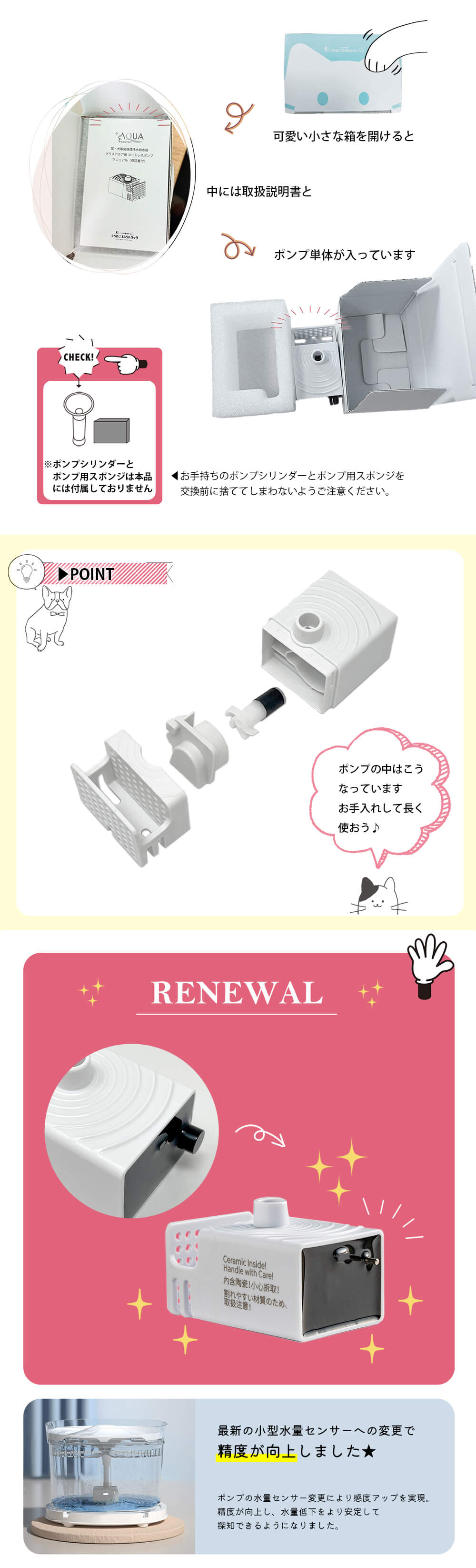 可愛い小さな箱を開けると 中には取扱説明書と ポンプ単体が入っています。 CHECK！※ポンプシリンダーとポンプ用スポンジは本品には付属しておりません。 お手持ちのポンプシリンダーとポンプ用スポンジを交換前に捨ててしまわないようご注意ください。 ポイント ポンプのパーツを外した画像：ポンプの中はこうなっています。お手入れして長く使おう♪ リニューアル 取り換え方法 1.お手持ちのポンプから、ポンプシリンダーとポンプ用スポンジを取り外してください。 ※ポンプシリンダーとポンプ用スポンジは本品には付属しておりません。お手持ちのポンプシリンダーとポンプ用スポンジを交換前に捨ててしまわないようご注意ください。 2.交換用ポンプにポンプシリンダーとポンプ用スポンジを付け直して内部タンクに設置してください。